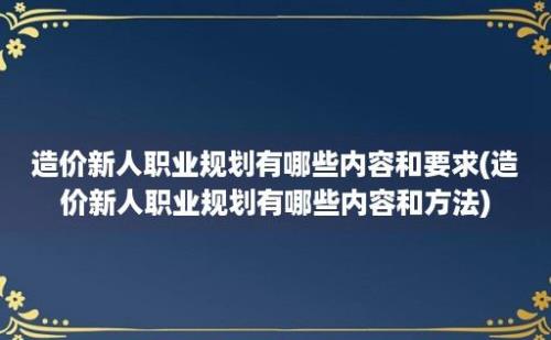 造价新人职业规划有哪些内容和要求(造价新人职业规划有哪些内容和方法)