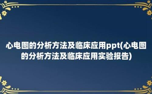 心电图的分析方法及临床应用ppt(心电图的分析方法及临床应用实验报告)