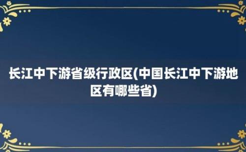 长江中下游省级行政区(中国长江中下游地区有哪些省)