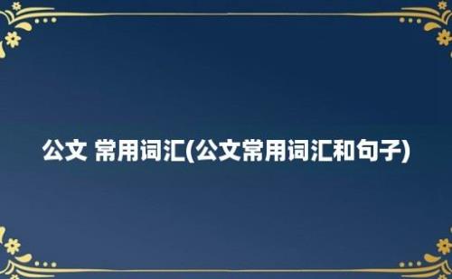 公文 常用词汇(公文常用词汇和句子)