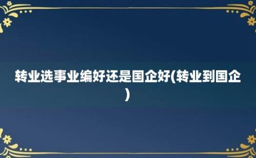 转业选事业编好还是国企好(转业到国企)