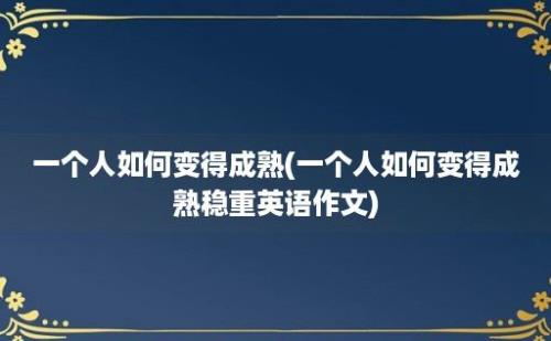 一个人如何变得成熟(一个人如何变得成熟稳重英语作文)