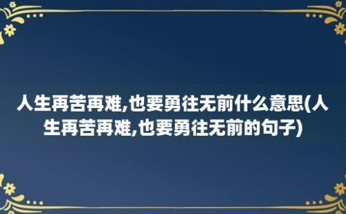 人生再苦再难,也要勇往无前什么意思(人生再苦再难,也要勇往无前的句子)