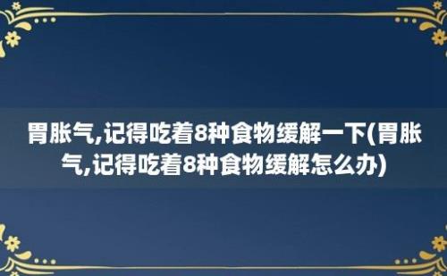 胃胀气,记得吃着8种食物缓解一下(胃胀气,记得吃着8种食物缓解怎么办)