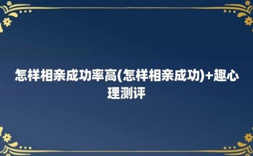 怎样相亲成功率高(怎样相亲成功)+趣心理测评