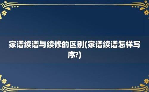 家谱续谱与续修的区别(家谱续谱怎样写序?)