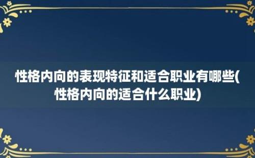 性格内向的表现特征和适合职业有哪些(性格内向的适合什么职业)