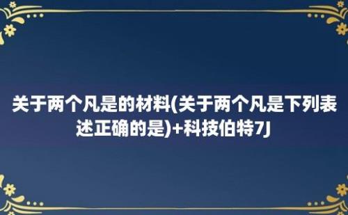 关于两个凡是的材料(关于两个凡是下列表述正确的是)+科技伯特7J