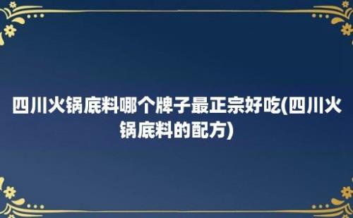 四川火锅底料哪个牌子最正宗好吃(四川火锅底料的配方)