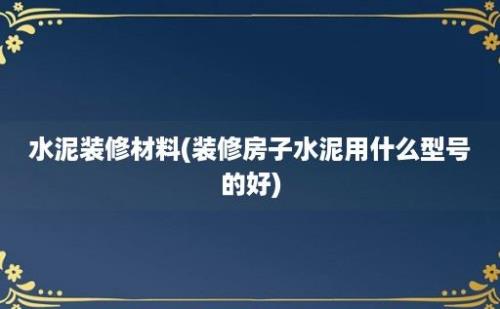 水泥装修材料(装修房子水泥用什么型号的好)