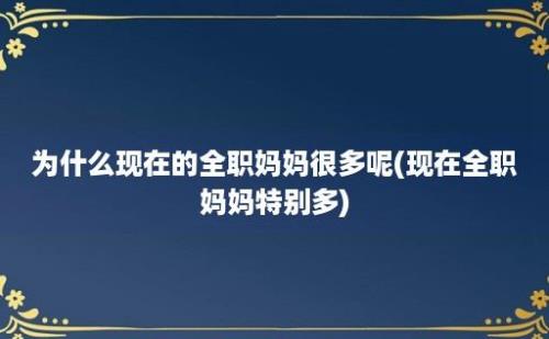 为什么现在的全职妈妈很多呢(现在全职妈妈特别多)