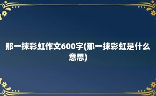 那一抹彩虹作文600字(那一抹彩虹是什么意思)