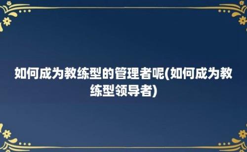 如何成为教练型的管理者呢(如何成为教练型领导者)