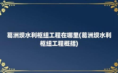 葛洲坝水利枢纽工程在哪里(葛洲坝水利枢纽工程概括)