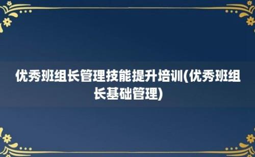 优秀班组长管理技能提升培训(优秀班组长基础管理)