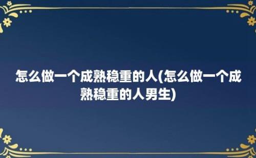 怎么做一个成熟稳重的人(怎么做一个成熟稳重的人男生)