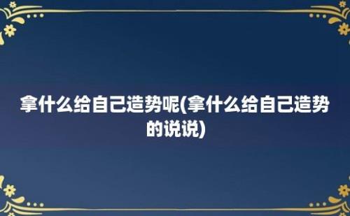 拿什么给自己造势呢(拿什么给自己造势的说说)