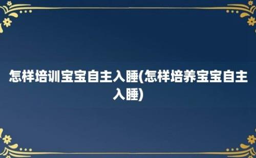 怎样培训宝宝自主入睡(怎样培养宝宝自主入睡)