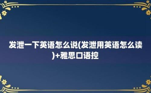 发泄一下英语怎么说(发泄用英语怎么读)+雅思口语控