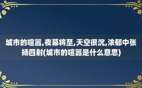 城市的喧嚣,夜幕将至,天空很沉,浓郁中张扬四射(城市的喧嚣是什么意思)