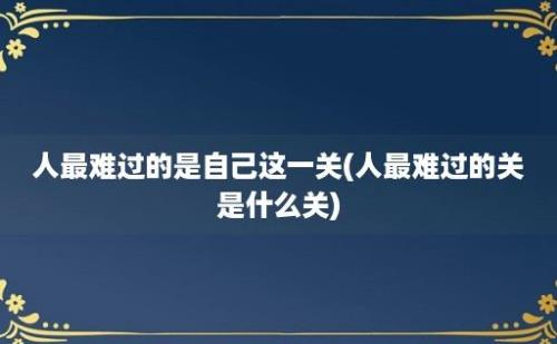 人最难过的是自己这一关(人最难过的关是什么关)