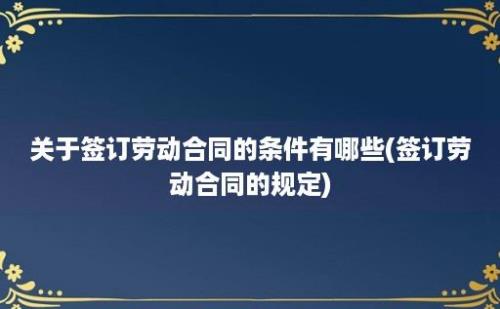 关于签订劳动合同的条件有哪些(签订劳动合同的规定)