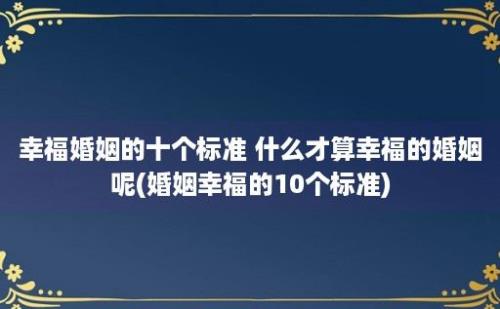 幸福婚姻的十个标准 什么才算幸福的婚姻呢(婚姻幸福的10个标准)