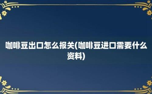 咖啡豆出口怎么报关(咖啡豆进口需要什么资料)