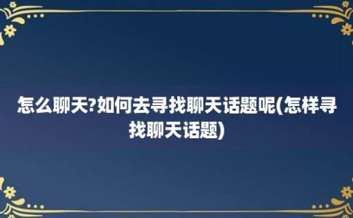 怎么聊天?如何去寻找聊天话题呢(怎样寻找聊天话题)