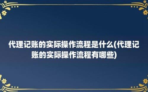 代理记账的实际操作流程是什么(代理记账的实际操作流程有哪些)