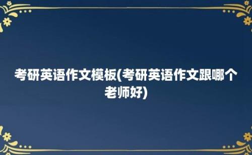 考研英语作文模板(考研英语作文跟哪个老师好)