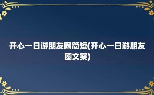 开心一日游朋友圈简短(开心一日游朋友圈文案)