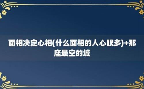 面相决定心相(什么面相的人心眼多)+那座最空的城