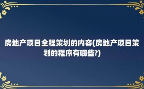 房地产项目全程策划的内容(房地产项目策划的程序有哪些?)