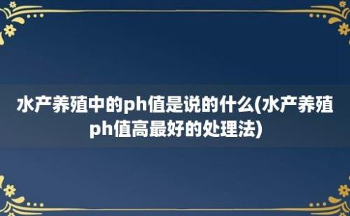 水产养殖中的ph值是说的什么(水产养殖ph值高最好的处理法)