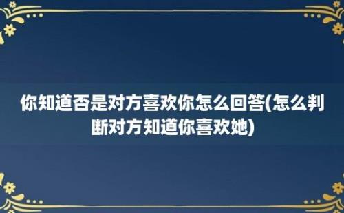 你知道否是对方喜欢你怎么回答(怎么判断对方知道你喜欢她)