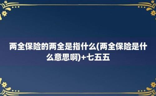 两全保险的两全是指什么(两全保险是什么意思啊)+七五五