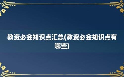 教资必会知识点汇总(教资必会知识点有哪些)