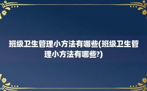 班级卫生管理小方法有哪些(班级卫生管理小方法有哪些?)