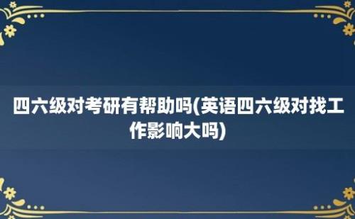 四六级对考研有帮助吗(英语四六级对找工作影响大吗)