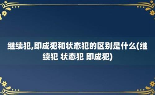 继续犯,即成犯和状态犯的区别是什么(继续犯 状态犯 即成犯)