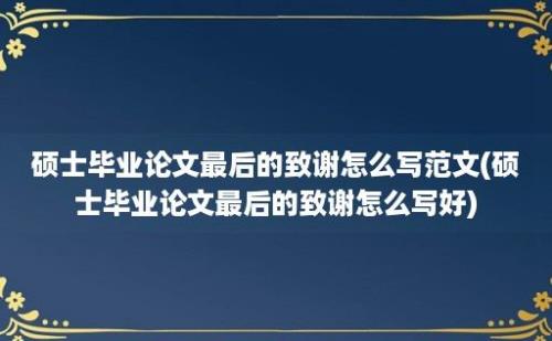 硕士毕业论文最后的致谢怎么写范文(硕士毕业论文最后的致谢怎么写好)