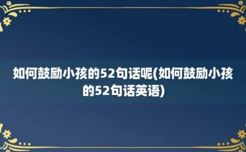 如何鼓励小孩的52句话呢(如何鼓励小孩的52句话英语)