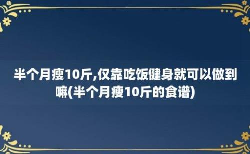 半个月瘦10斤,仅靠吃饭健身就可以做到嘛(半个月瘦10斤的食谱)