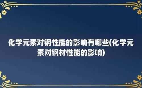 化学元素对钢性能的影响有哪些(化学元素对钢材性能的影响)