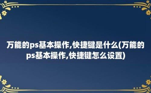 万能的ps基本操作,快捷键是什么(万能的ps基本操作,快捷键怎么设置)