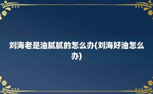 刘海老是油腻腻的怎么办(刘海好油怎么办)