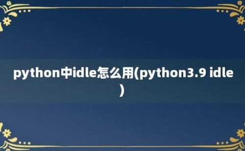 python中idle怎么用(python3.9 idle)