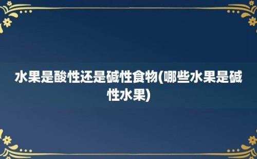 水果是酸性还是碱性食物(哪些水果是碱性水果)