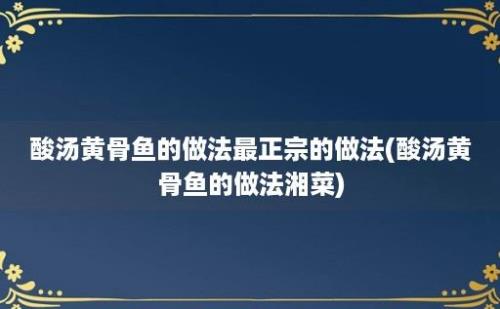 酸汤黄骨鱼的做法最正宗的做法(酸汤黄骨鱼的做法湘菜)